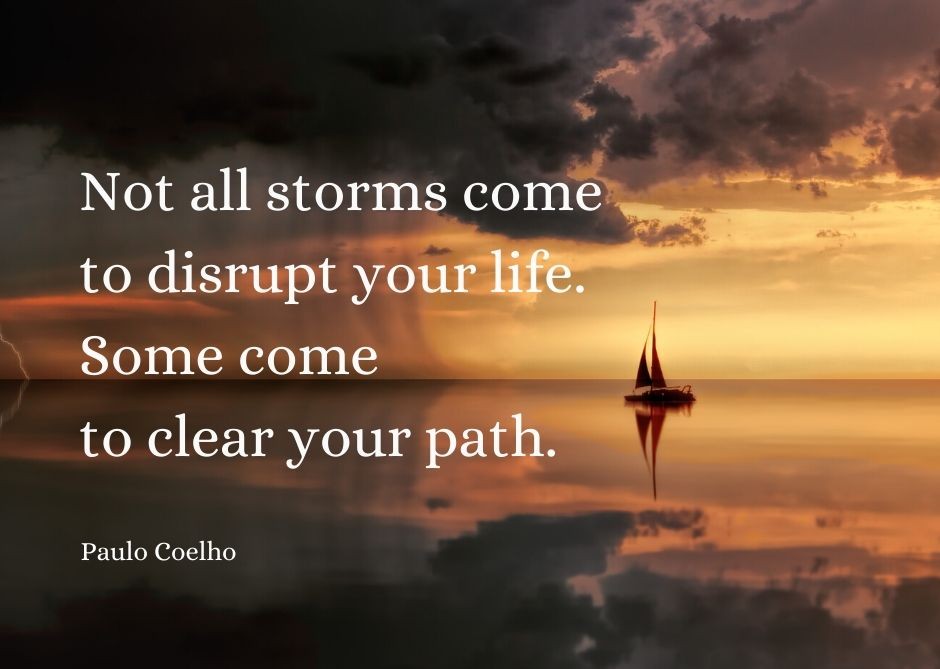 Not all storms come to disrupt your life. Some come to clear your path